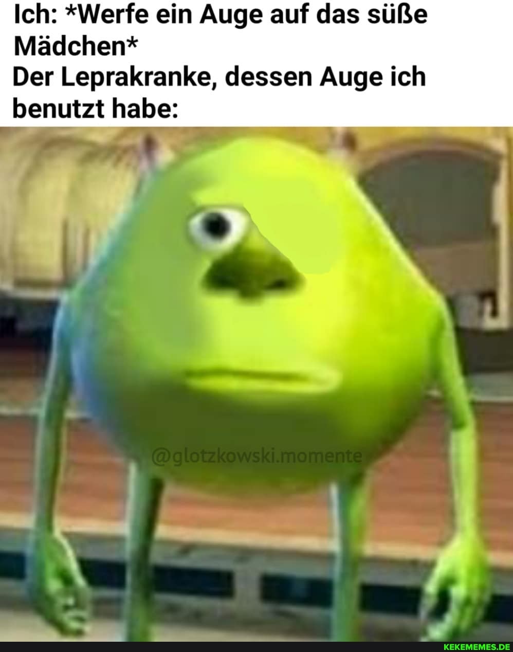 Ich: *Werfe ein Auge auf das süße
Mädchen*
Der Leprakranke, dessen Auge ich benutzt habe: