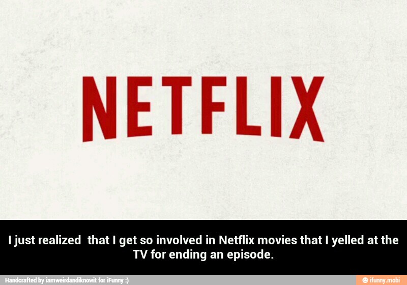 NETFLIX
I just realized that I get so involved in Netflix movies that I yelled at the
TV for ending an episode. - I just realized that I get so involved in Netflix movies that I yelled at the TV for ending an episode.