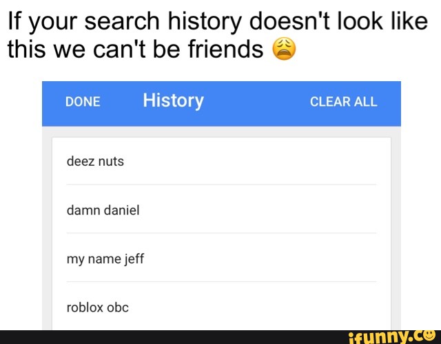 If Your Search History Doesn T Look Like This We Can T Be Friends 6 Done History Clear All Deez Nms Damn Daniel My Namejeff Roblox Obc Ifunny - damn daniel roblox