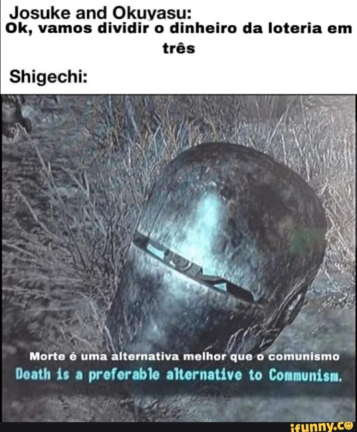 Josuke and Okuyasu:
Ok, vamos dividir o dinheiro da loteria em
trés
Shigechi:
Morte é uma alternativa melhor To é
CTTU tule)
Death is a preferable alternative to Communism.
