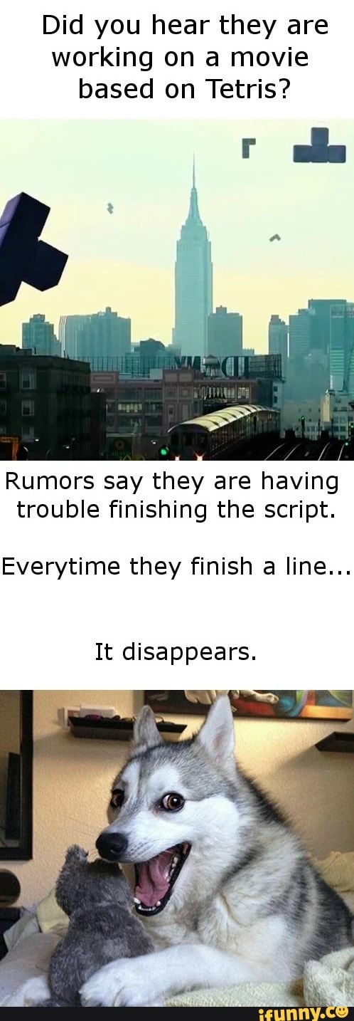 Did you hear they are
working on a movie
based on Tetris?
A
Rumors say they are having
trouble finishing the script.
Everytime they finish
a
It disappears.