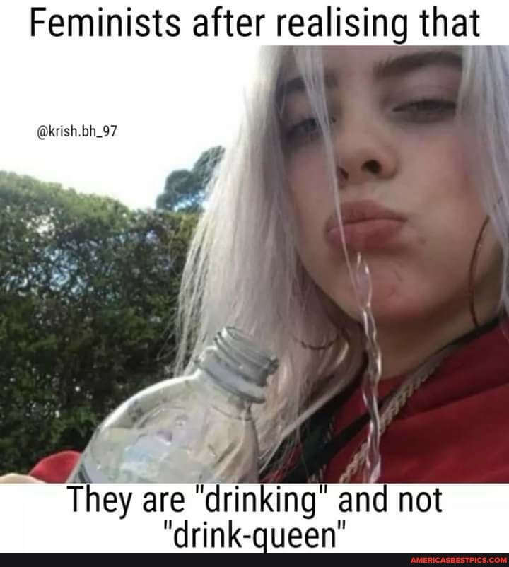 Feminists after realising that
aknsh bh_97
They are 'drinking' and not
They are'