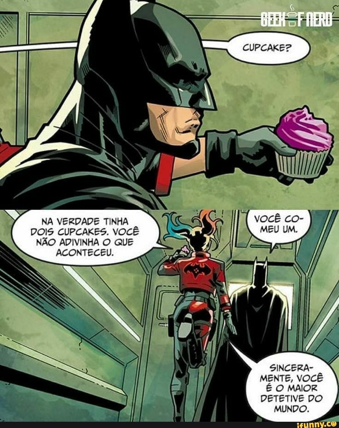 NA VERDADE TINHA vOCÊ Cco-
DOIS CUPCAKES. VOCÊ MEU UM.
NÃO ADIVINHA O QUE I
ACONTECEU.
SINCERA-
MENTE, VOCÊ É O MAIOR DETETIVE DO MUNDO.