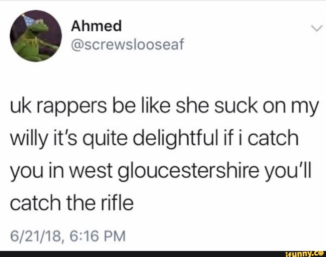 Uk rappers be like she suck on my willy it's quite delightful if i ...