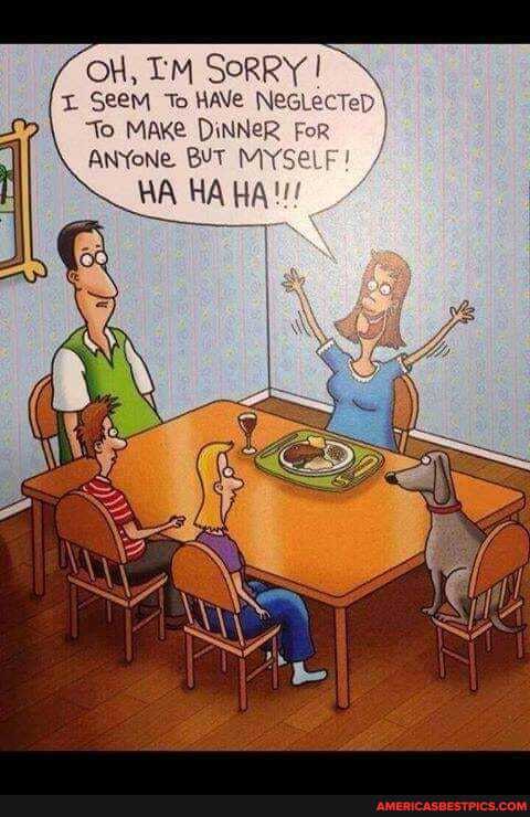 OH, TM SORRY
Seem To HAVe NeGLecTeD To MaKe DiNNeR For
ANYoNe BUT MYSeLF
HA HA HA