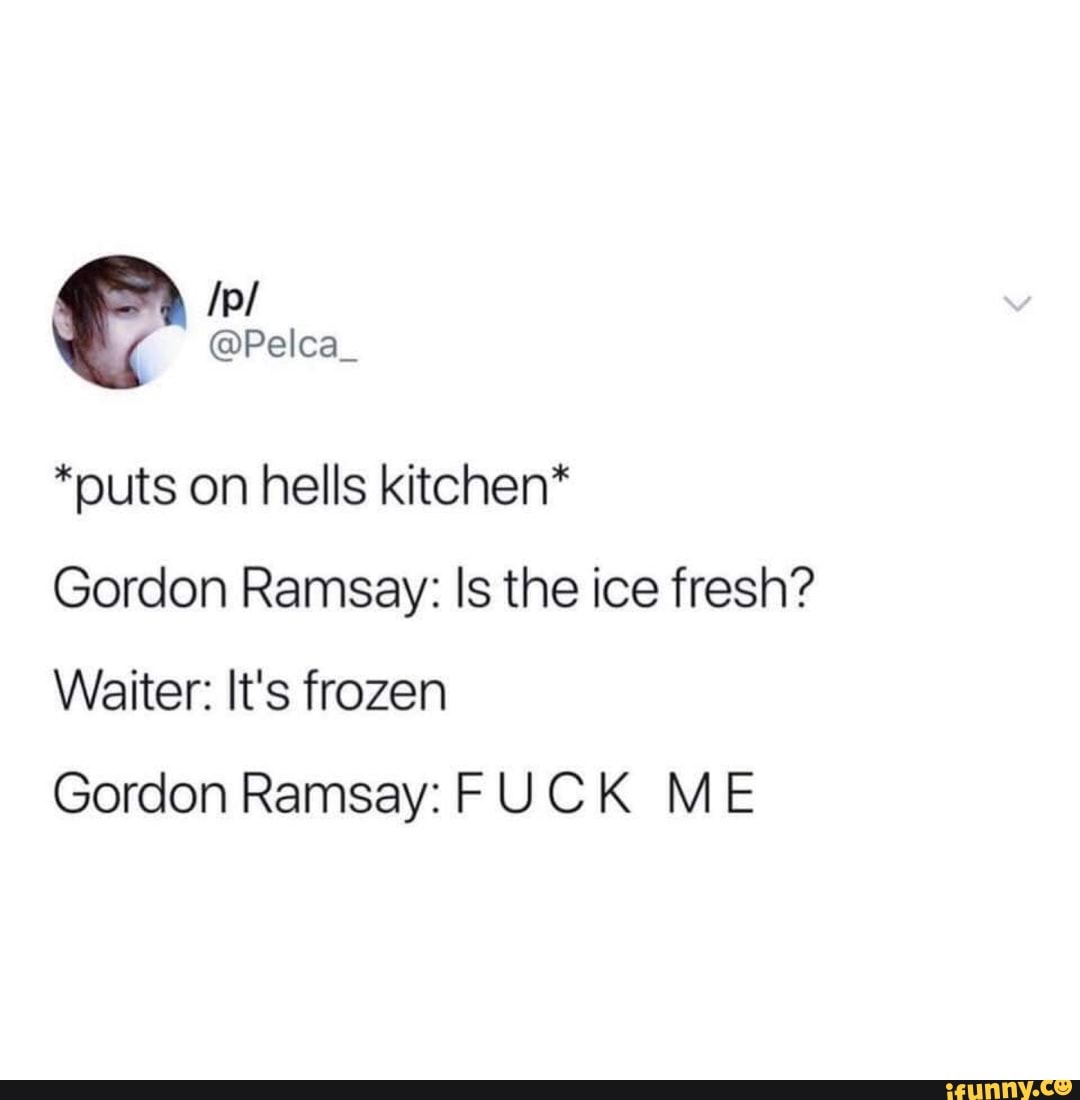 Puts On Hells Kitchen Gordon Ramsay Is The Ice Fresh Waiter It S Frozen Gordon Ramsey F U C K M E