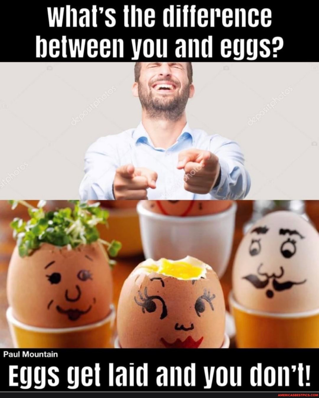 What's the difference between you and eggs?
Paul Mountain
Eggs get laid and you don't!