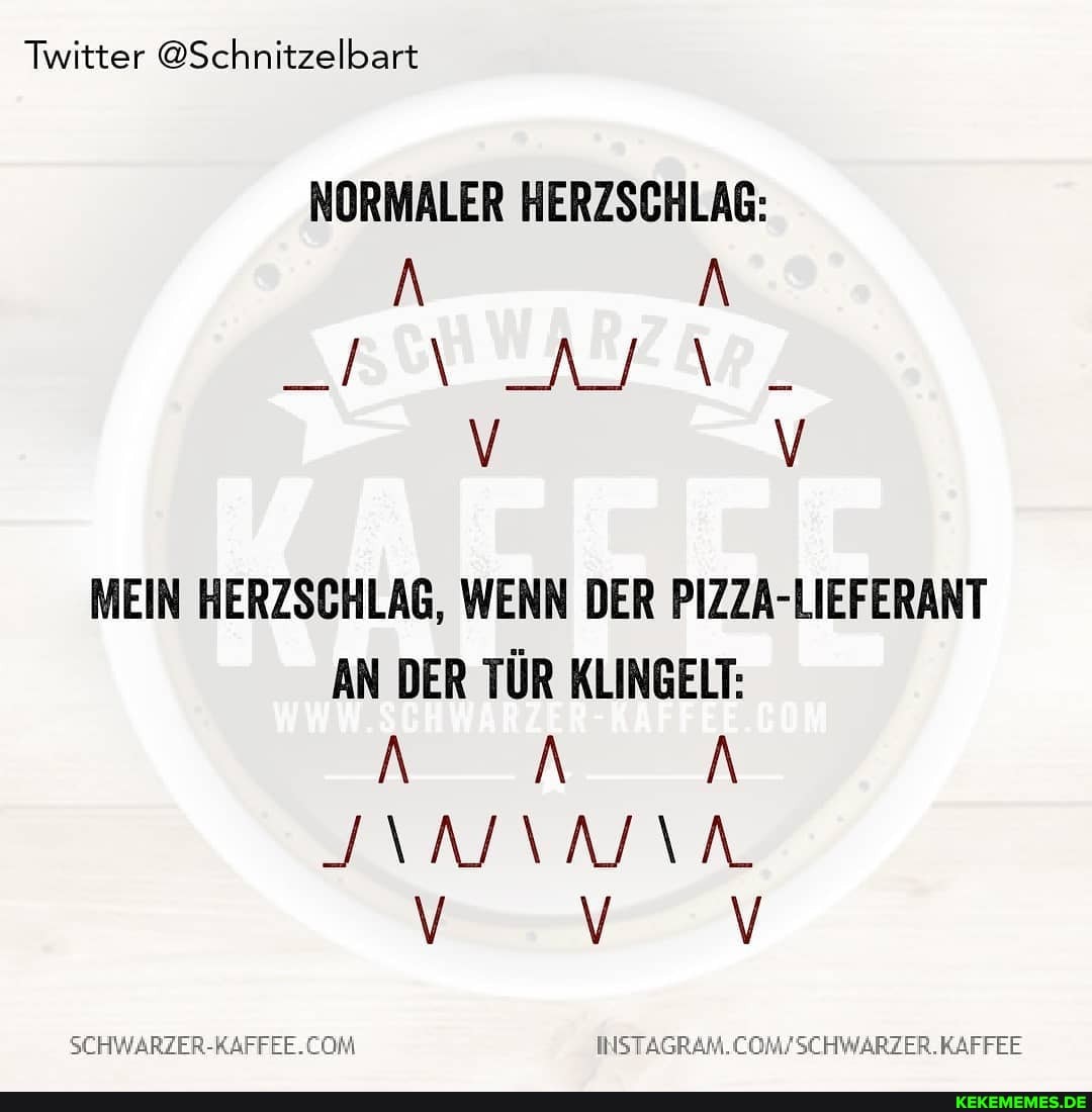 Twitter @Schnitzelbart
NORMALER HERZSCHLAG:
N N V V
MEIN HERZSCHLAG, WENN DER PIZZA-LIEFERANT AN DER TÜR KLINGELT:
SCHWARZER-KAFFEE.CON