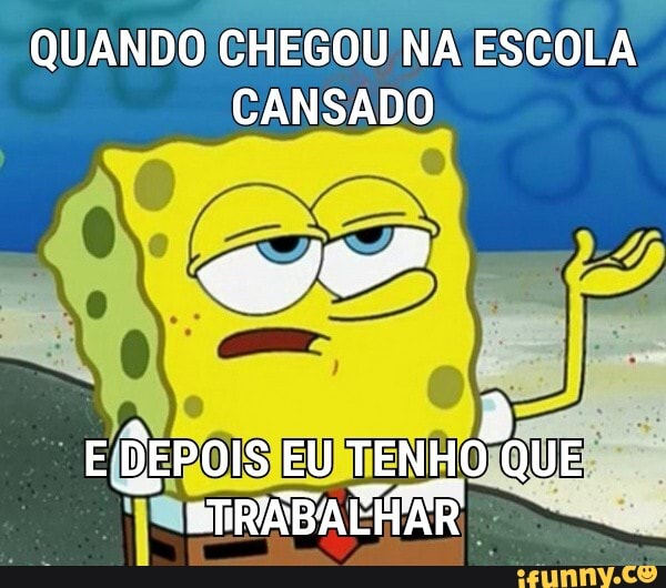 QUANDO CHEGOU NA ESCOLA CANSADO
E DEPOIS EU TENHO QUE ETRABALHAR