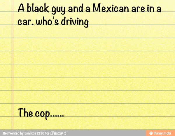 A black guy and a
Mexican arein a
car.
who's driving