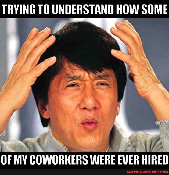 TRYING TO UNDERSTAND HOW SOME OF MY COWORKERS WERE EVER HIRED - America ...