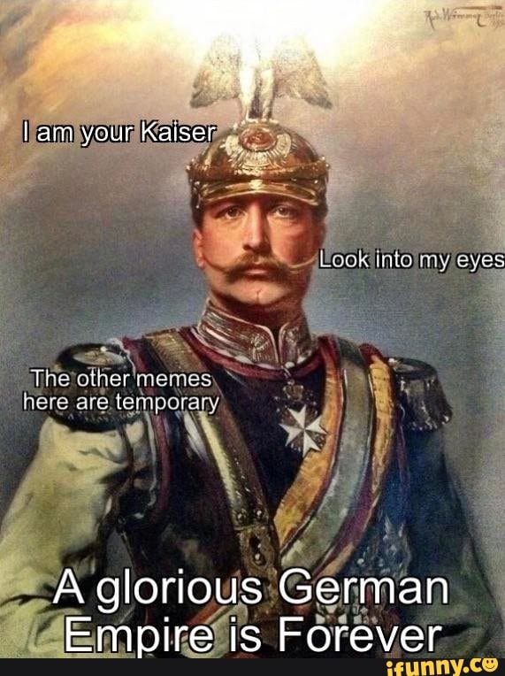 Lam your Kaiser wt my The memes ere are temporary A glorious German I ...