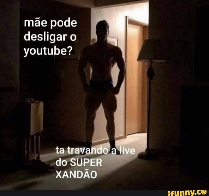 mãe pode
desligar o youtube?
ta travando a live do SUPER XANDÃO