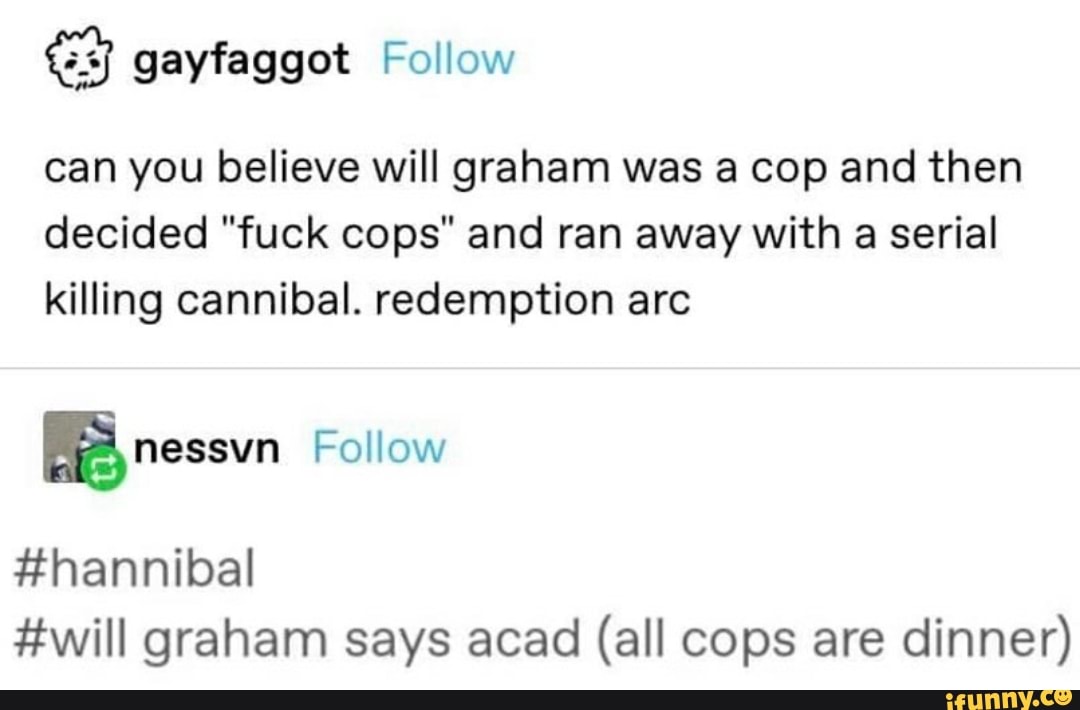 can you believe will graham was a cop and then decided "fuck cops" and ran away with a serial killing cannibal. redemption arc
Follow
#hannibal
#will graham says acad (all cops are dinner)