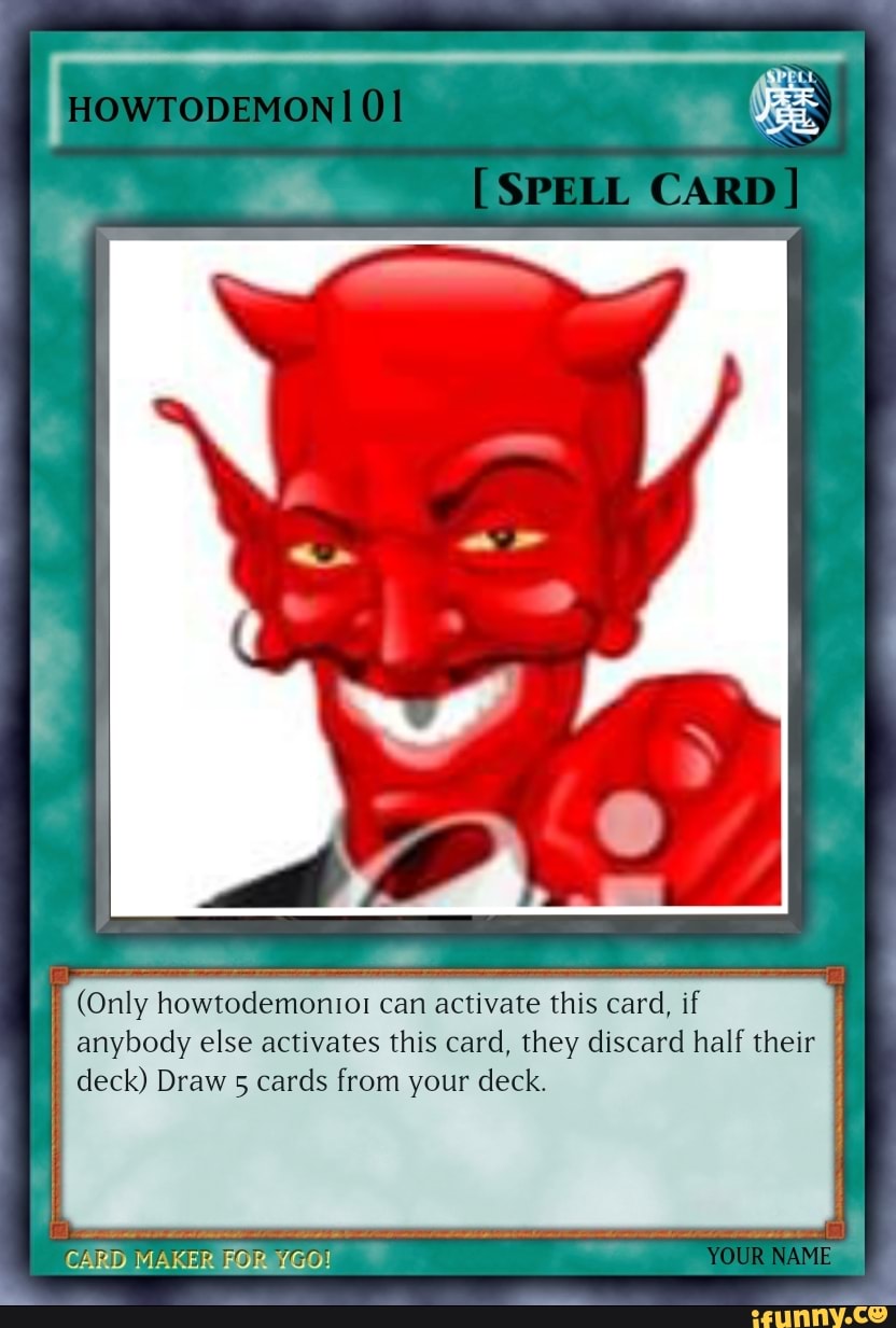 HOWTODEMON [SPELL CARD] (Only howtodemonioi can activate this card, if  anybody else activates this card, they discard half their deck) Draw 5 cards  from your deck. CARD MAKER FOR YGO! YOUR NAME - )