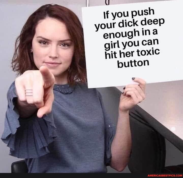 you push our dick deep enough ina irl you can hit her toxic button