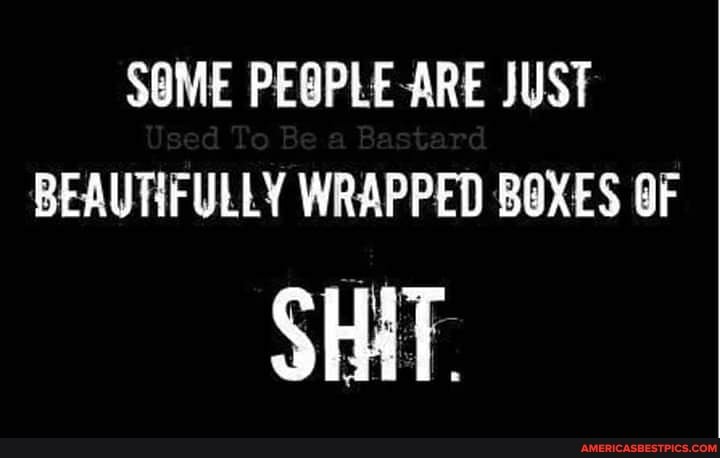 SOME ARE JUST BEAUTIFULLY WRAPPED BOXES OF
SHIT.