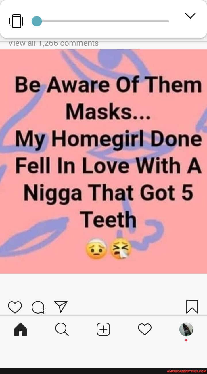 iQ vv
view all COmments
Be Aware Of Them
Masks...
My Homegirl Done
Fell In Love With A Nigga That Got 5
Teeth
Ox