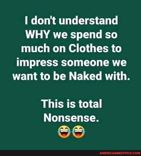 don't understand
WHY we spend so much on Clothes to impress someone we want to be Naked with.
This is total
Nonsense.