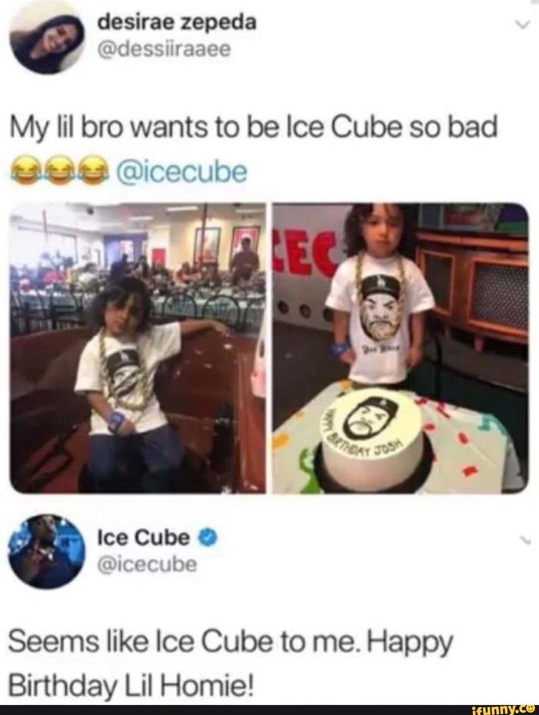My lil bro wants to be Ice Cube so bad
@icecube
Seems like lee Cube to me. Happy
Birthday Lil Homie!