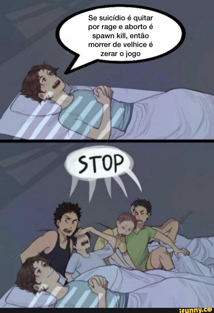 Se suicídio é quitar por rage e aborto é spawn kill, então morrer de velhice é zerar o jogo
NA