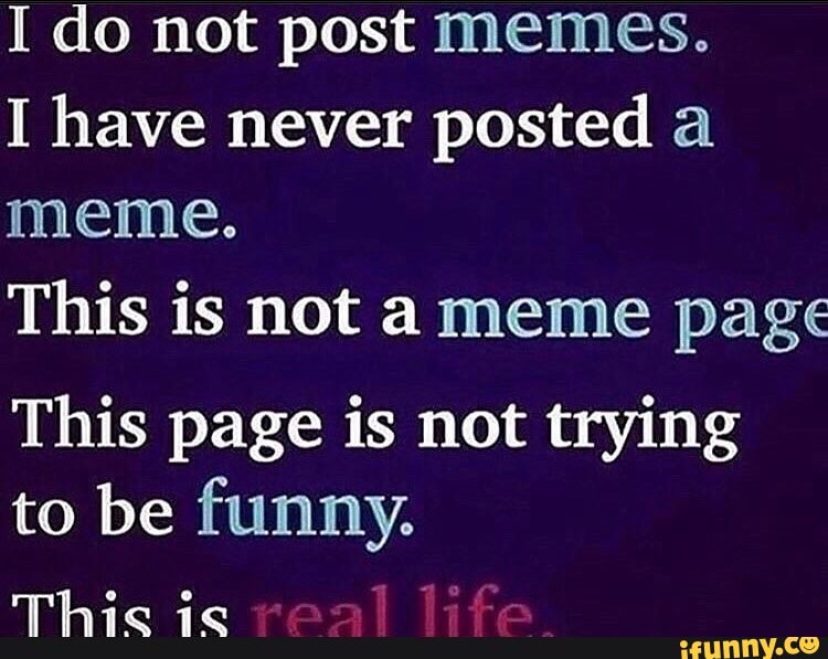 I do not post memes.
I have never posted a meme.
This is not ameme page
This page is not trying
to be funny.
ph Oe