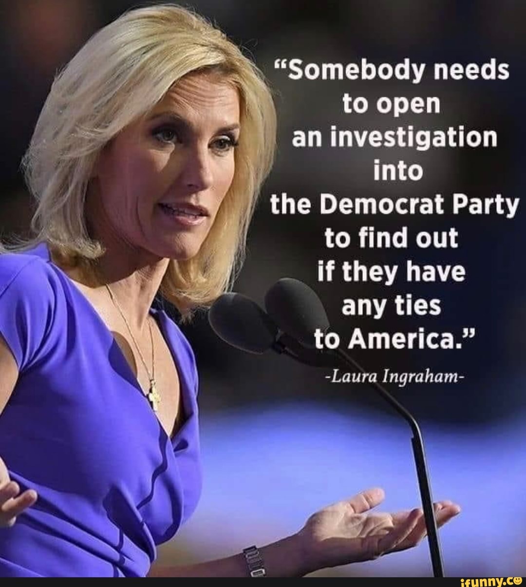 "Somebody needs to open
an investigation into
the Democrat Party to find out
if they have
any ties
to America."
-Laura Ingraham-