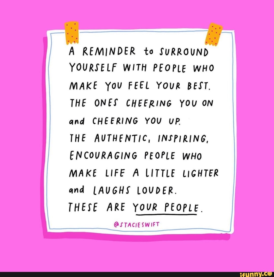 A REMINDER to SURROUND YOURSELF WITH PEOPLE WHO MAKE You FEEL Your