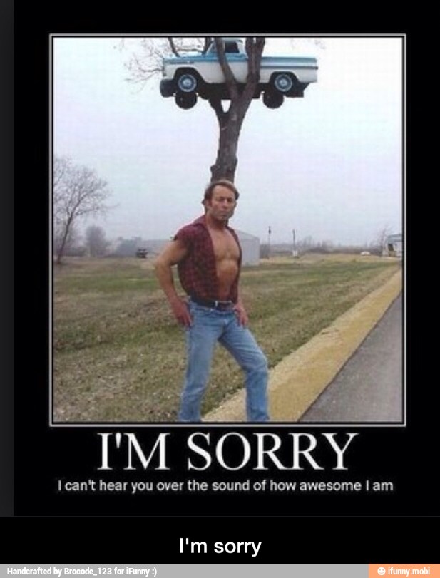 I'M SORRY
I can't hear you over the sound of how awesome I am
I'm sorry - I'm sorry