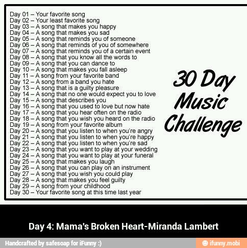 Day 28- A song that makes you feel guilty
Day
A
A
A
from 29- childhood
Day 4: Mama's Broken Heart-Miranda Lambert
A - Day 4: Mama's Broken Heart-Miranda Lambert