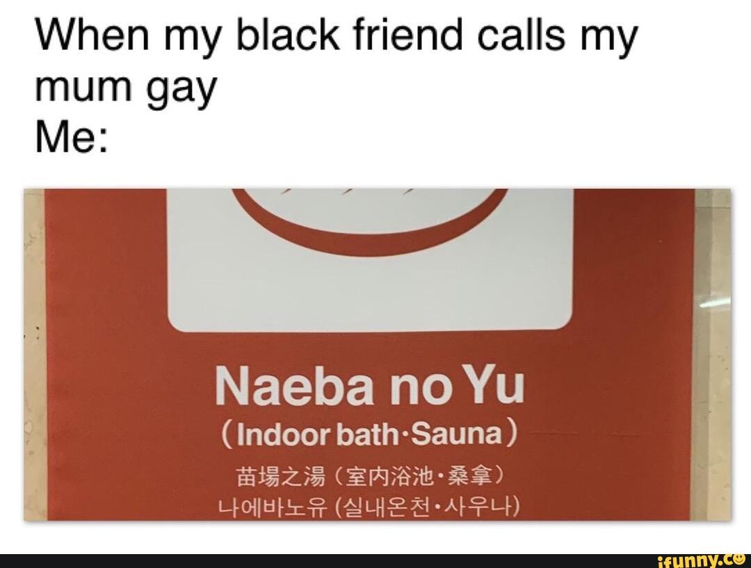 When my black friend calls my
mum gay
(Indoor bath-Sauna)