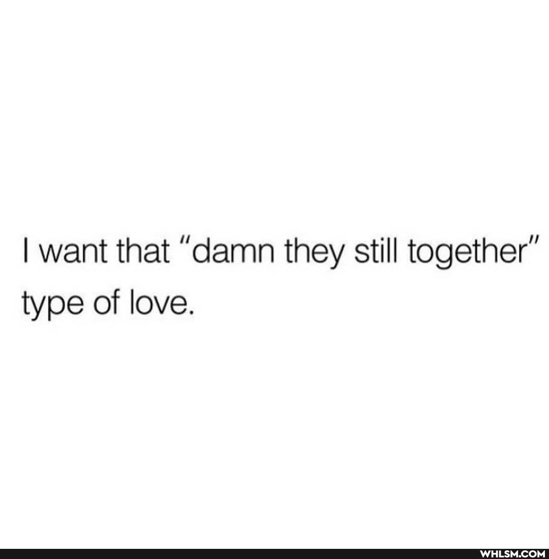 I want that "damn they still together" type of love.