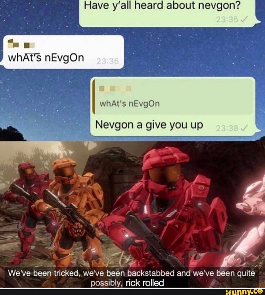Have y'all heard about nevgon?
whAt's nEvgOn
whAt's nEvgOn
Nevopn a give you up
We've been tricked, we 've been backstabbed and we've been quite
teal ella