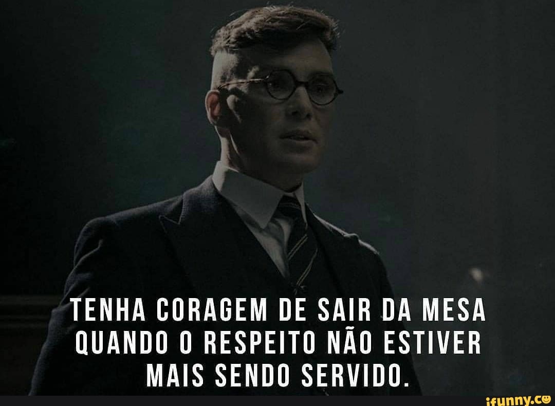 TENHA CORAGEM DE SAIR DA MESA QUANDO O RESPEITO NÃO ESTIVER MAIS SENDO SERVIDO.
