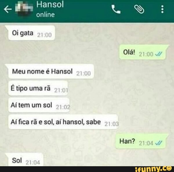 ZE
es
Meu nome é Hansol
É tipo uma rã
Aítem um sol
Al fica ra sol, aí hansol, sabe
Han?