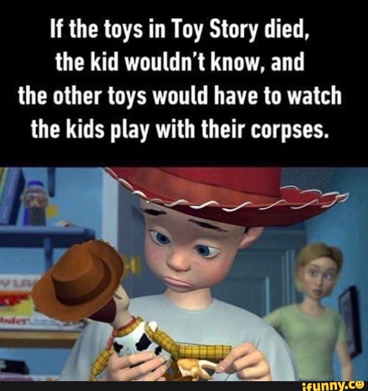If the toys in Toy Story died. the kid wouldn't know, and the other