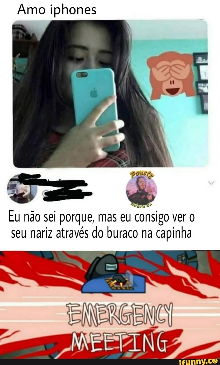 Amo iphones
PER
Eu não sei porque, mas eu consigo ver seu nariz através do buraco na capinha