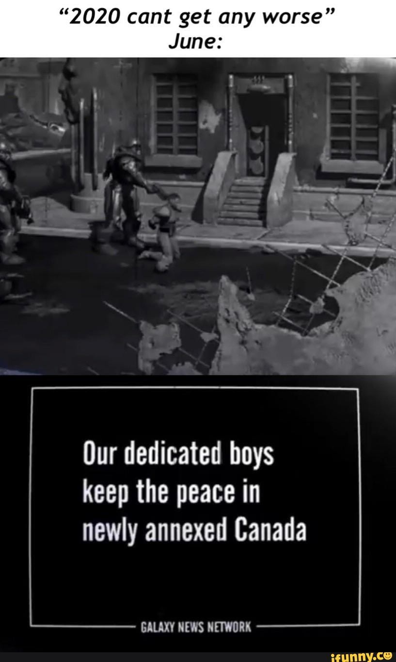 "2020 cant get any worse"
Our dedicated boys keep the peace in
newly annexed Canada
GALAXY NEWS NETWORK