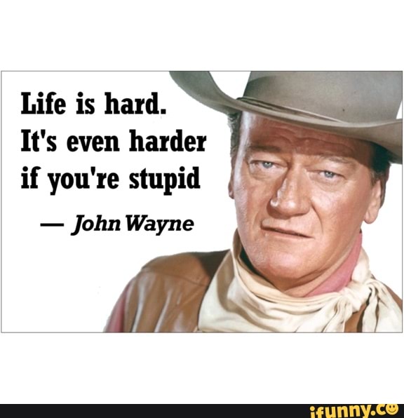 Life is hard. It's even harder if you're stupid - John Wayne ...