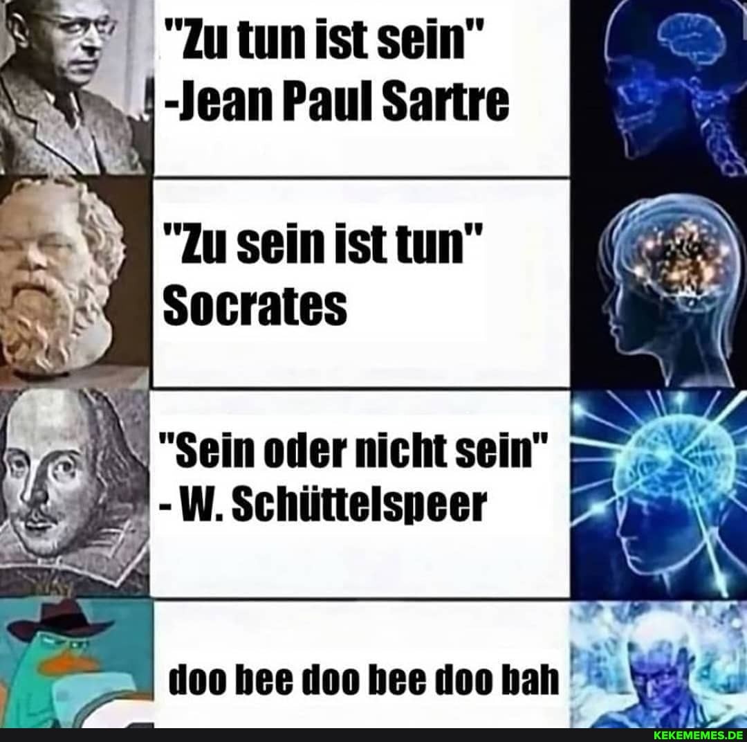 "Zu tun ist sein"
"-Jean Paul Sartre
"Zu sein ist tun"
Socrates
IN "Sein oder nicht sein"
- W. Schüttelspneer
ae