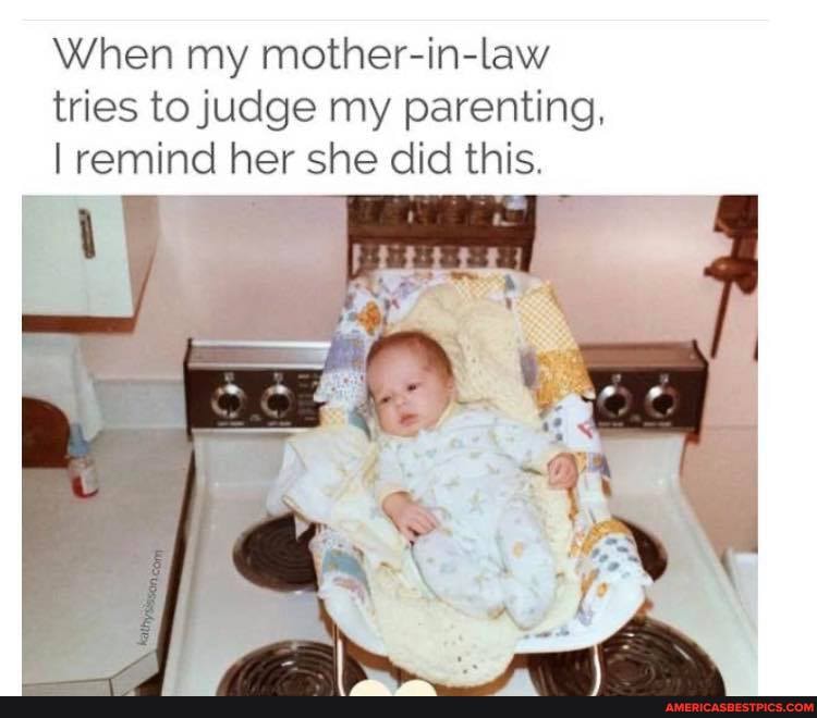 When my mother-in-law tries to judge my parenting.
remind her she did this