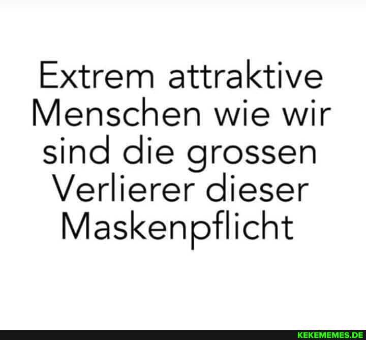 Extrem attraktive
Menschen wie wir
sind die grossen
Verlierer dieser
Maskenpflicht