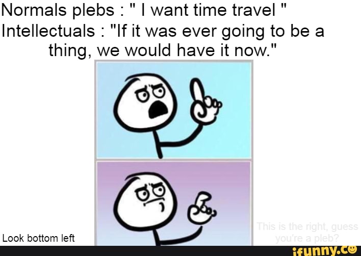 Normals plebs : "I want time travel "
Intellectuals : "If it was ever going to be a thing, we would have it now."