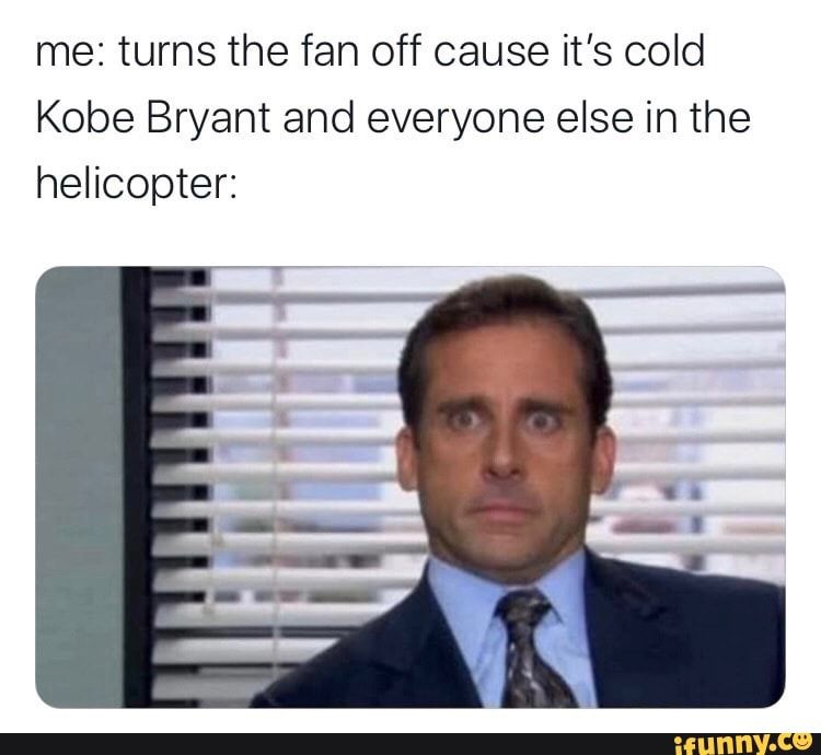me: turns the fan off cause it's cold
Kobe Bryant and everyone else in the helicopter: