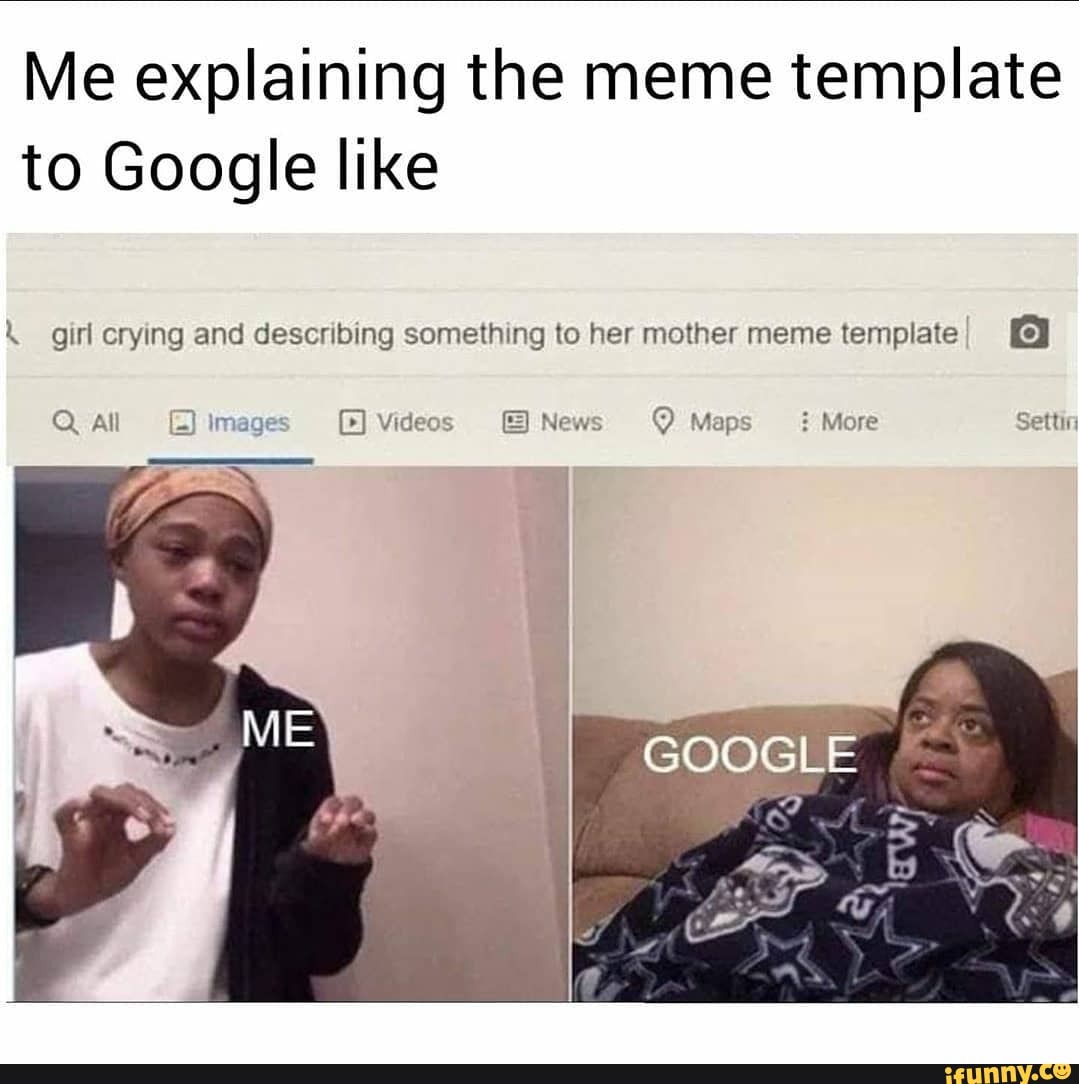 Me Explaining The Meme Template To Google Like Girl Crying And Describing Something To Her Mother Meme Template Q All Image Videos News Q Maps More Settin
