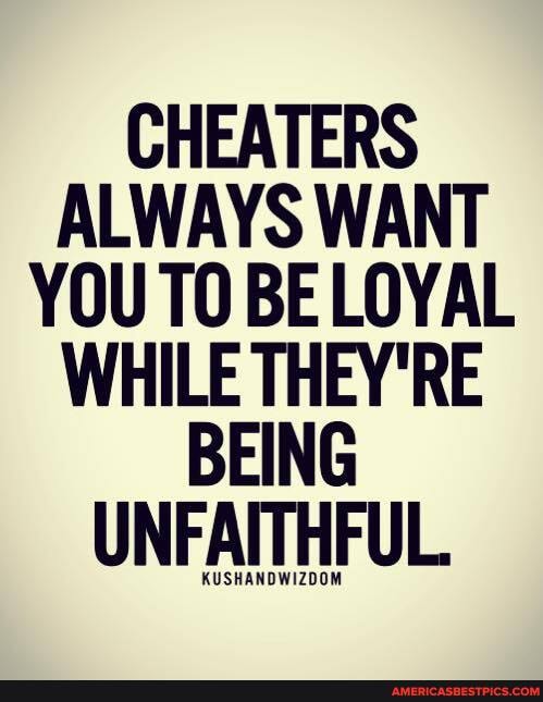 CHEATERS ALWAYS WANT YOU TO BE LOYAL WHILE THEY'RE BEING UNFAITHFUL
KUSHANDWIZDOM