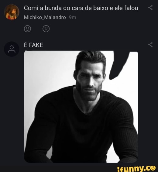 Comi a bunda do cara de baixo e ele falou
Michiko. Malandro
É FAKE