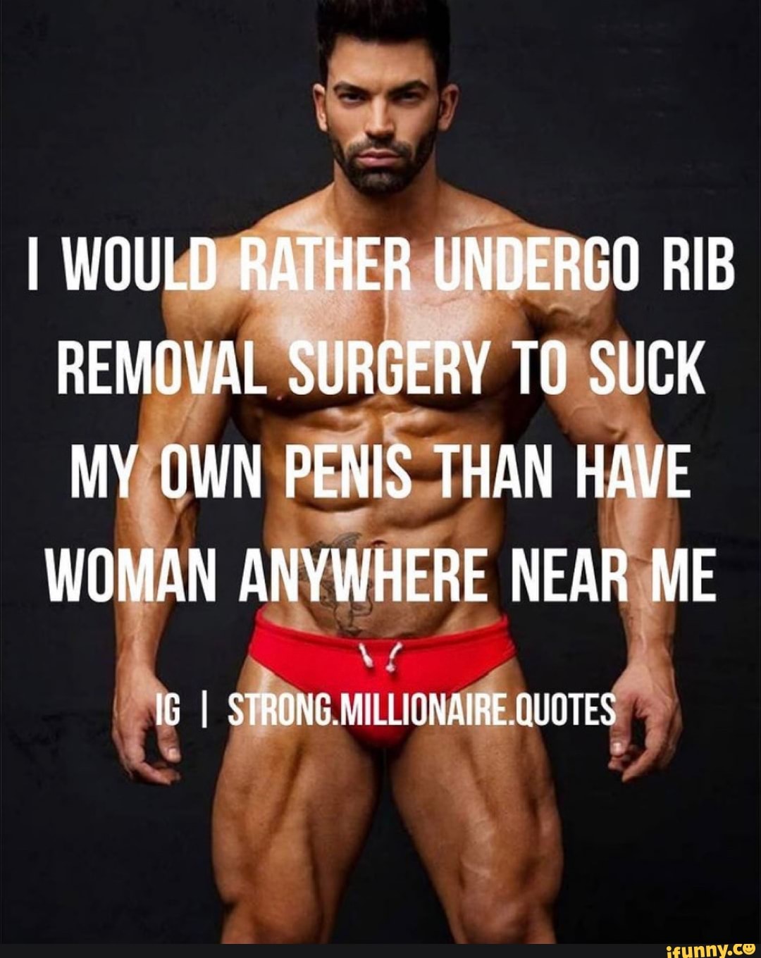 I WOULD RATHER UNDERGO RIB REMOVAL SURGERY TO SUCK MY OWN PENIS THAN HAVE  WOMAN ANYWHERE NEAR ME IG I STRONG MILLIGNAIRE QUOTES - iFunny