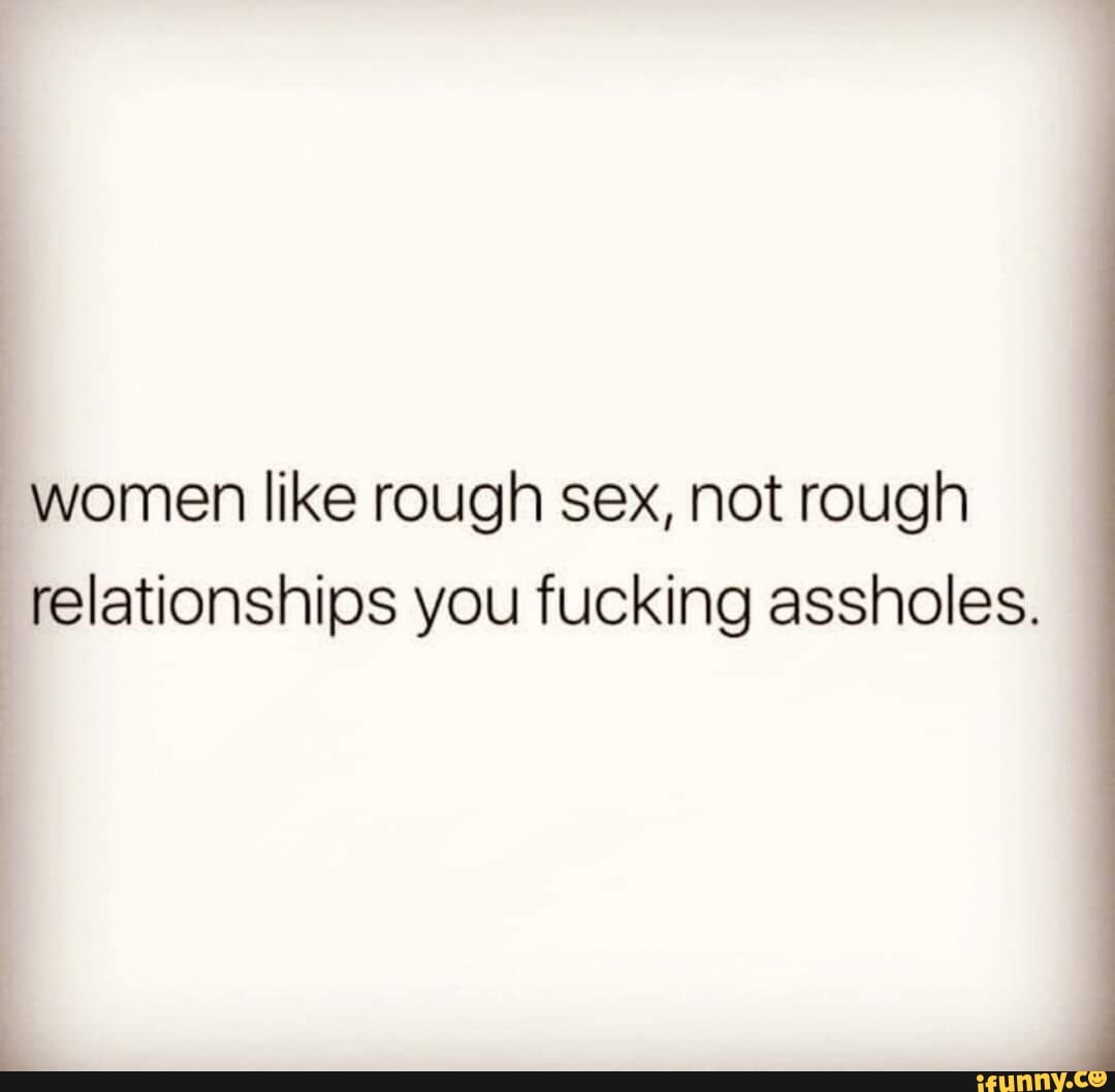 Women like rough sex, not rough [ relationships you fucking assholes. -  iFunny