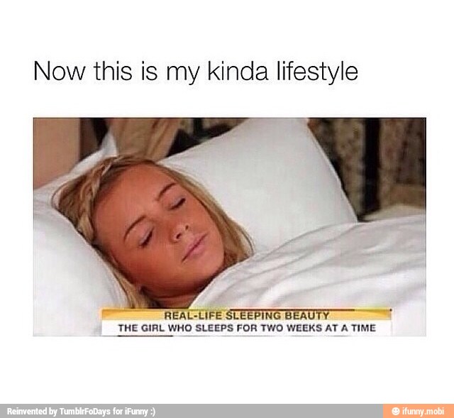 Now this is my kinda lifestyle
REAL-LIFE'
THE GIRL WHO SLEEPS FOR TWO WEEKS AT A TIME